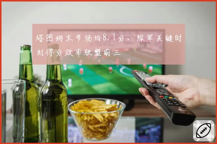 塔图姆末节场均8.1分,绿军关键时刻得分效率联盟前三