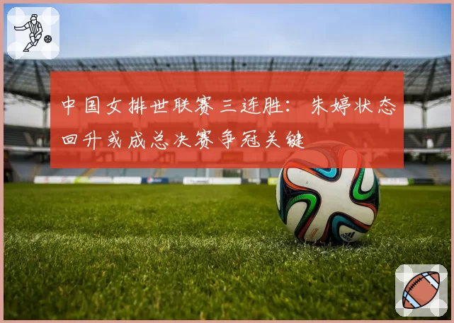 中国女排世联赛三连胜：朱婷状态回升或成总决赛争冠关键