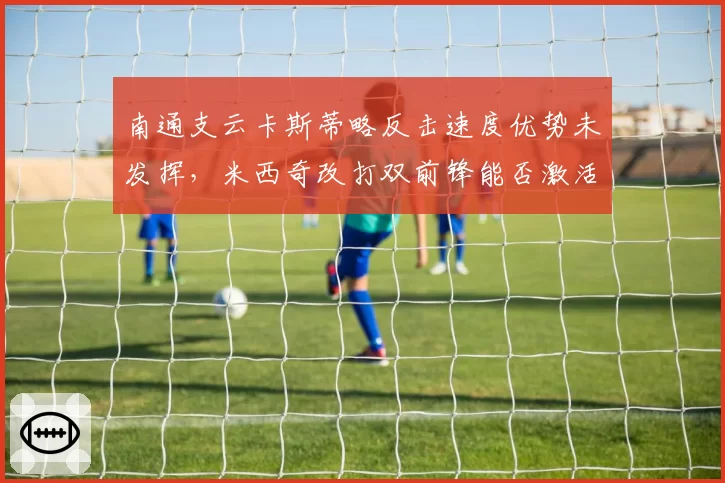 南通支云卡斯蒂略反击速度优势未发挥，米西奇改打双前锋能否激活前场？