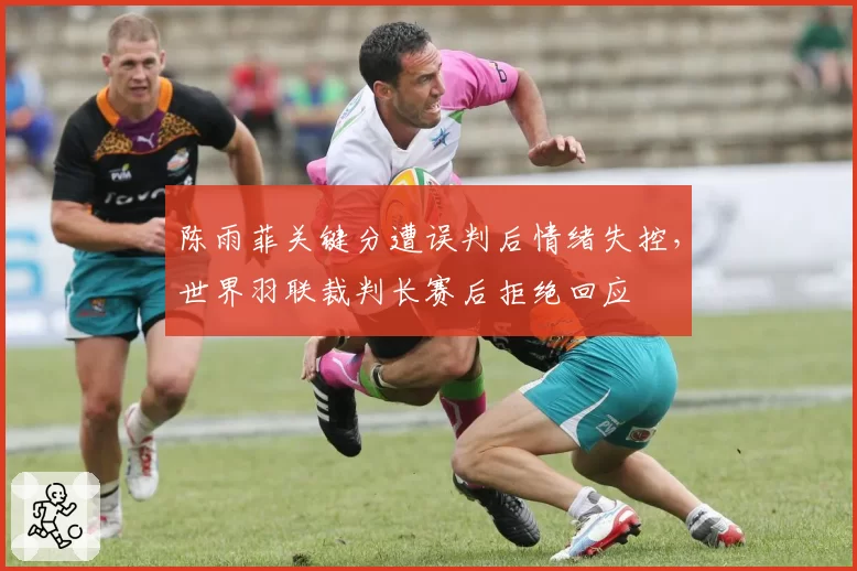 陈雨菲关键分遭误判后情绪失控，世界羽联裁判长赛后拒绝回应