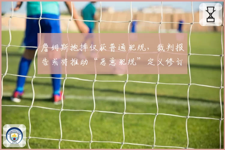 詹姆斯抱摔仅获普通犯规,裁判报告或将推动“恶意犯规”定义修订