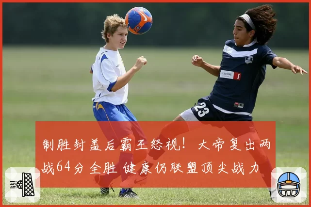 制胜封盖后霸王怒视！大帝复出两战64分全胜 健康仍联盟顶尖战力