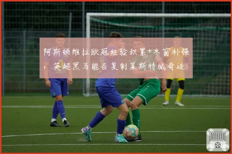 阿斯顿维拉欧冠经验积累+冬窗补强，英超黑马能否复制莱斯特城奇迹