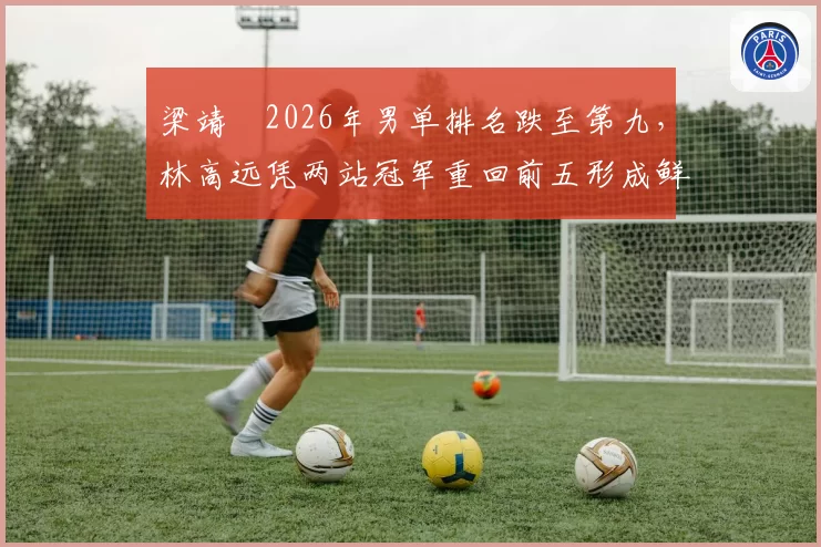 梁靖崑2026年男单排名跌至第九，林高远凭两站冠军重回前五形成鲜明对比