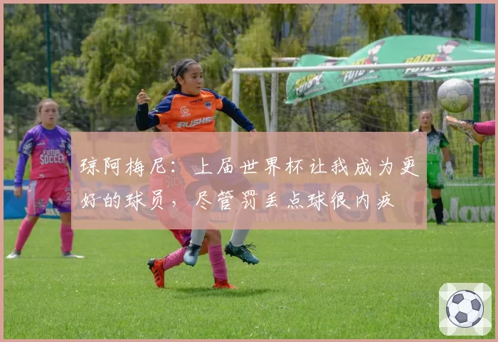 琼阿梅尼：上届世界杯让我成为更好的球员，尽管罚丢点球很内疚