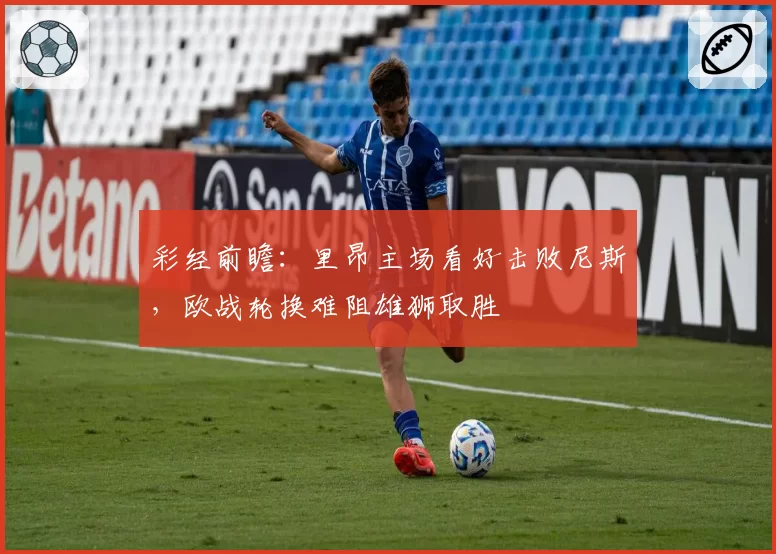 彩经前瞻:里昂主场看好击败尼斯,欧战轮换难阻雄狮取胜