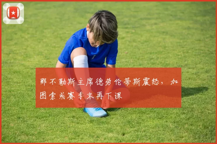 那不勒斯主席德劳伦蒂斯震怒,加图索或赛季末再下课