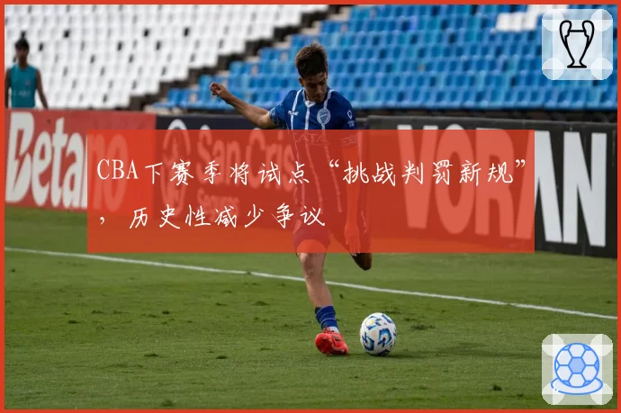 CBA下赛季将试点“挑战判罚新规”,历史性减少争议