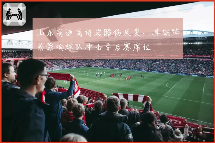 山东高速高诗岩膝伤反复，其缺阵或影响球队冲击季后赛席位