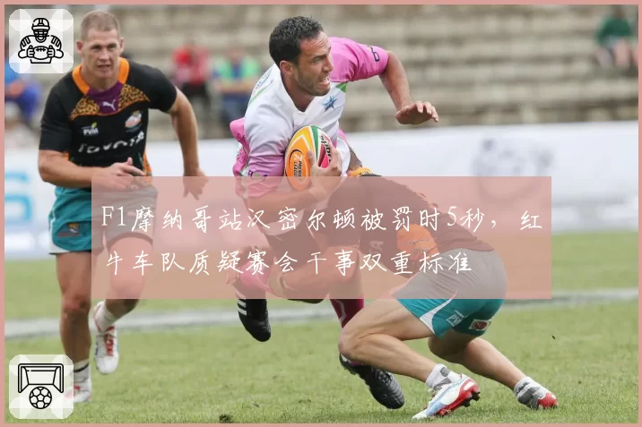 F1摩纳哥站汉密尔顿被罚时5秒,红牛车队质疑赛会干事双重标准
