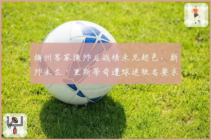 梅州客家换帅后战绩未见起色，新帅米兰·里斯蒂奇遭球迷联名要求下课