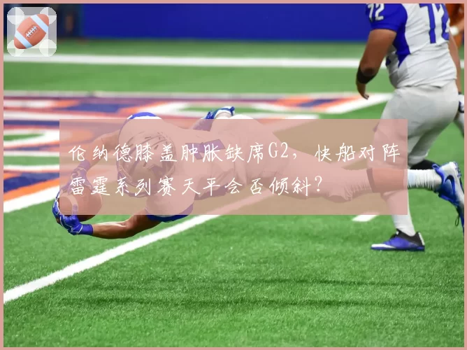 伦纳德膝盖肿胀缺席G2，快船对阵雷霆系列赛天平会否倾斜？