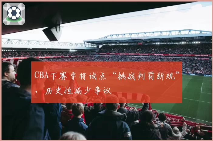 CBA下赛季将试点“挑战判罚新规”,历史性减少争议