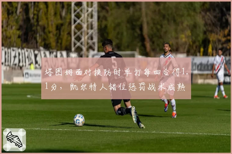 塔图姆面对换防时单打每回合得1.1分,凯尔特人错位惩罚战术成熟