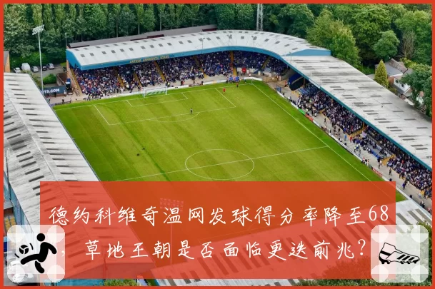 德约科维奇温网发球得分率降至68%，草地王朝是否面临更迭前兆？