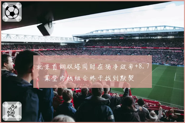 北京首钢双塔同时在场净效率+8.7，莱登内线组合终于找到默契