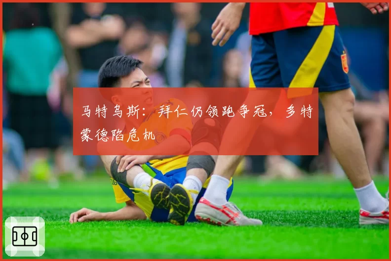 马特乌斯：拜仁仍领跑争冠，多特蒙德陷危机