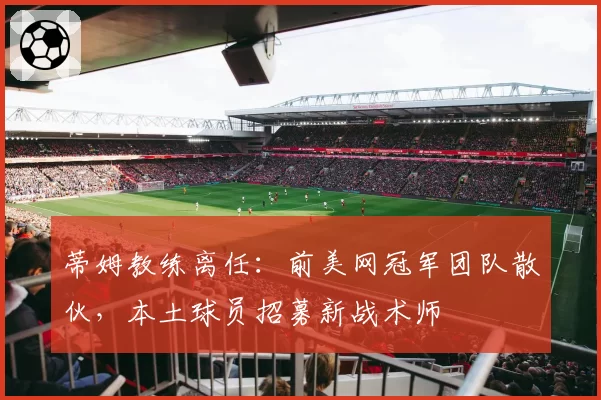 蒂姆教练离任：前美网冠军团队散伙，本土球员招募新战术师