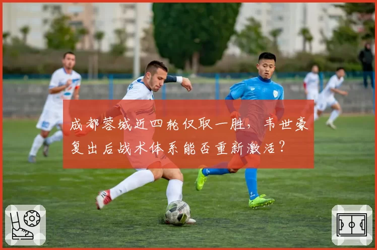 成都蓉城近四轮仅取一胜，韦世豪复出后战术体系能否重新激活？