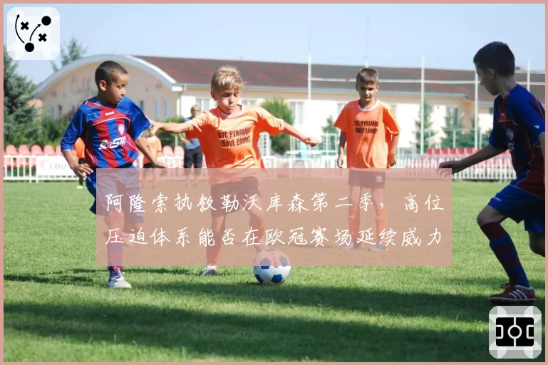 阿隆索执教勒沃库森第二季,高位压迫体系能否在欧冠赛场延续威力?