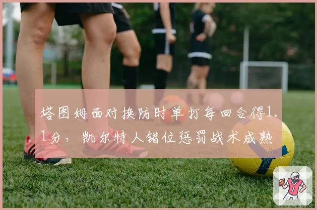 塔图姆面对换防时单打每回合得1.1分，凯尔特人错位惩罚战术成熟