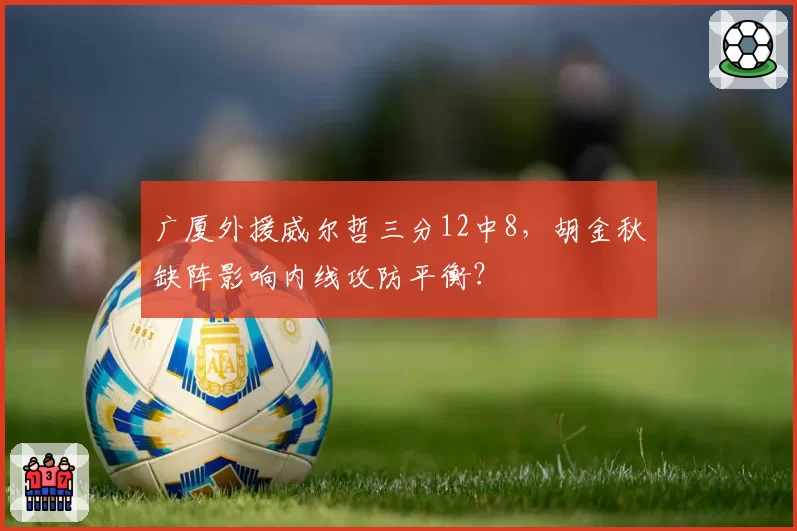 广厦外援威尔哲三分12中8，胡金秋缺阵影响内线攻防平衡？