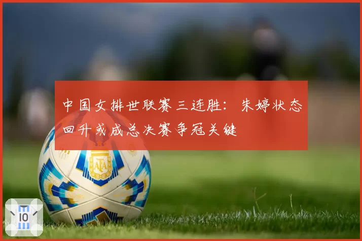 中国女排世联赛三连胜：朱婷状态回升或成总决赛争冠关键
