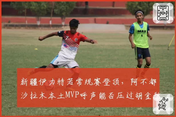 新疆伊力特若常规赛登顶，阿不都沙拉木本土MVP呼声能否压过胡金秋？