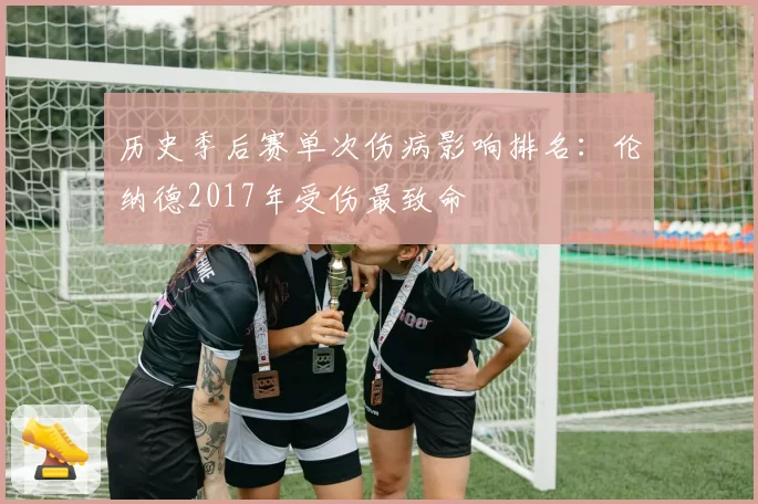 历史季后赛单次伤病影响排名：伦纳德2017年受伤最致命