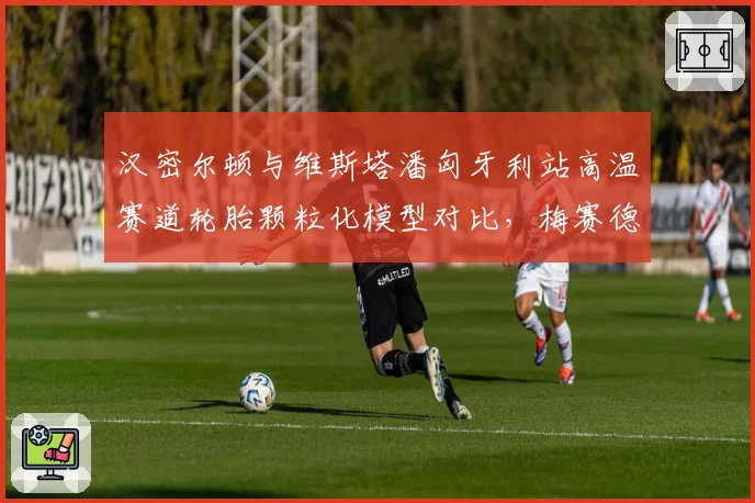 汉密尔顿与维斯塔潘匈牙利站高温赛道轮胎颗粒化模型对比，梅赛德斯保胎策略可能反超
