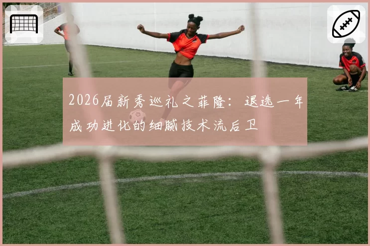 2026届新秀巡礼之菲隆:退选一年成功进化的细腻技术流后卫