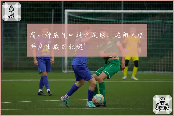 有一种底气叫辽宁足球！沈阳大连并肩出战东北超！