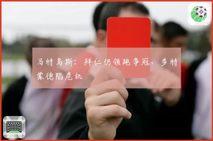 马特乌斯：拜仁仍领跑争冠，多特蒙德陷危机