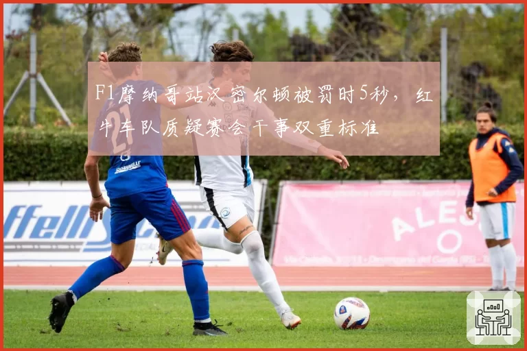 F1摩纳哥站汉密尔顿被罚时5秒,红牛车队质疑赛会干事双重标准