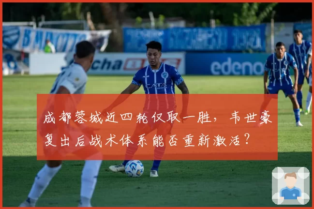 成都蓉城近四轮仅取一胜，韦世豪复出后战术体系能否重新激活？