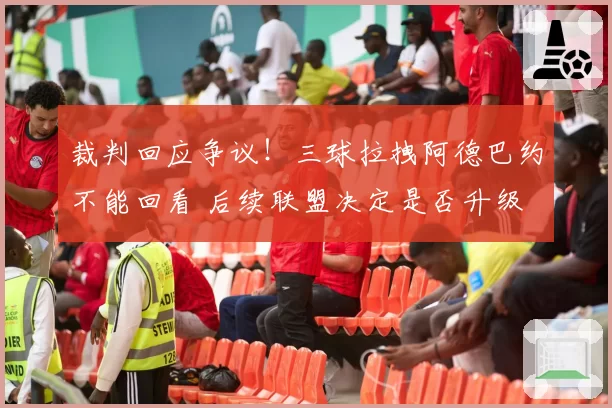 裁判回应争议!三球拉拽阿德巴约不能回看 后续联盟决定是否升级