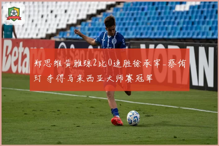 郑思维黄雅琼2比0速胜徐承宰_蔡侑玎 夺得马来西亚大师赛冠军