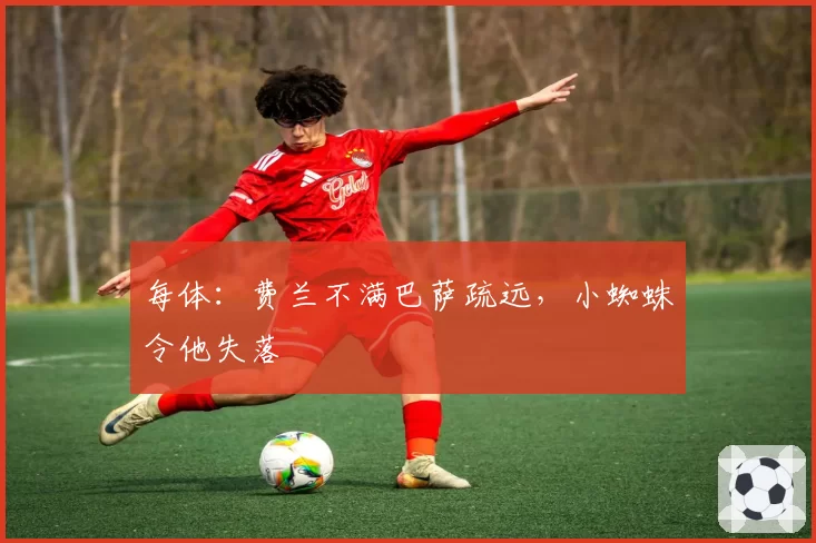 每体：费兰不满巴萨疏远，小蜘蛛令他失落