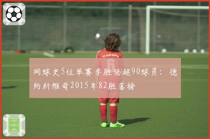 网球史5位单赛季胜场超90球员：德约科维奇2015年82胜落榜