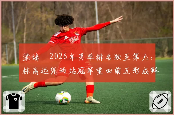 梁靖崑2026年男单排名跌至第九，林高远凭两站冠军重回前五形成鲜明对比