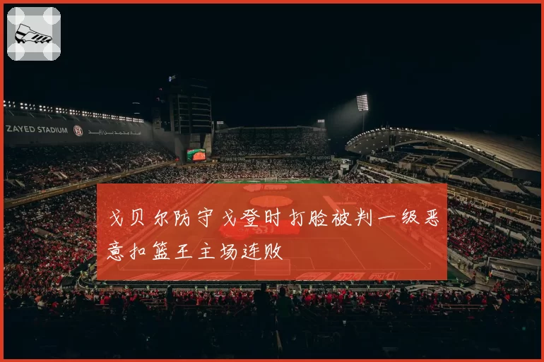戈贝尔防守戈登时打脸被判一级恶意扣篮王主场连败