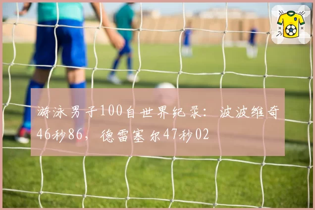 游泳男子100自世界纪录：波波维奇46秒86，德雷塞尔47秒02