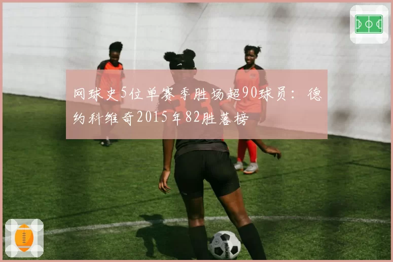 网球史5位单赛季胜场超90球员：德约科维奇2015年82胜落榜