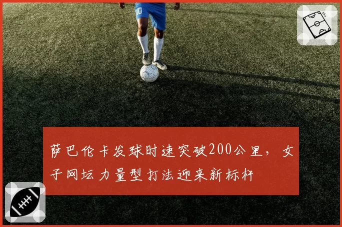 萨巴伦卡发球时速突破200公里，女子网坛力量型打法迎来新标杆