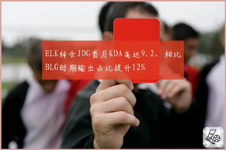 ELK转会JDG首月KDA高达9.2,相比BLG时期输出占比提升12%