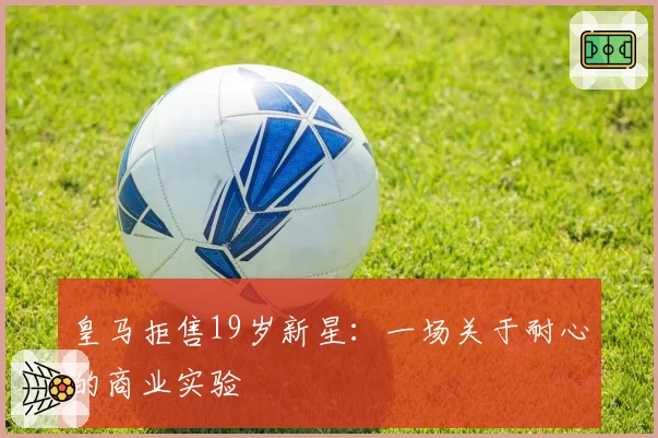 皇马拒售19岁新星：一场关于耐心的商业实验