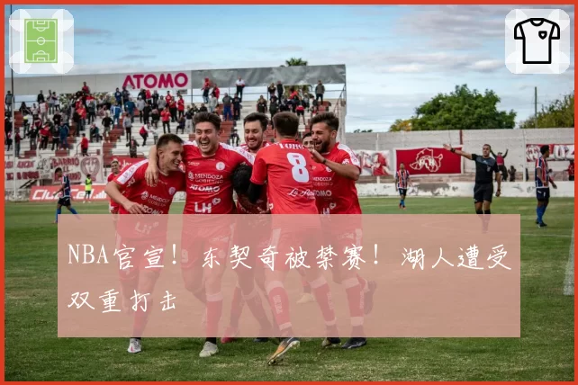 NBA官宣！东契奇被禁赛！湖人遭受双重打击