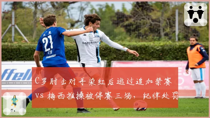 C罗肘击对手染红后逃过追加禁赛 vs 梅西推搡被停赛三场，纪律处罚尺度不一