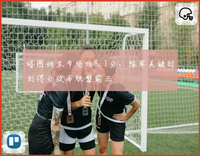 塔图姆末节场均8.1分，绿军关键时刻得分效率联盟前三