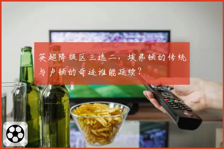 英超降级区三选二，埃弗顿的传统与卢顿的奇迹谁能延续？
